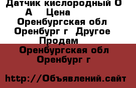 Датчик кислородный О2-А3 › Цена ­ 1 500 - Оренбургская обл., Оренбург г. Другое » Продам   . Оренбургская обл.,Оренбург г.